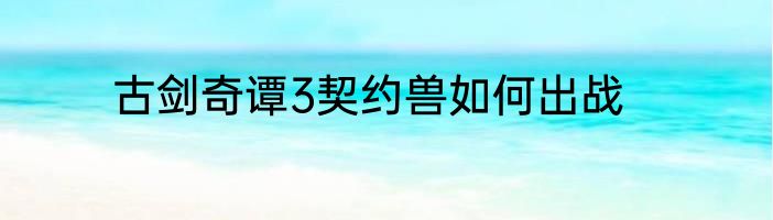 古剑奇谭3契约兽如何出战