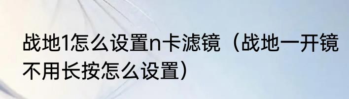 战地1怎么设置n卡滤镜（战地一开镜不用长按怎么设置）