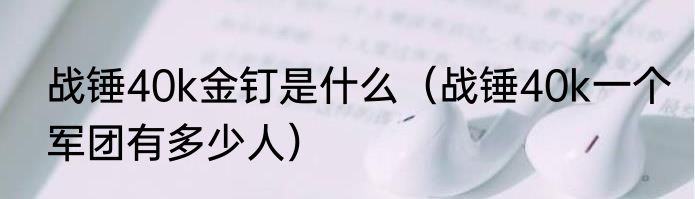 战锤40k金钉是什么（战锤40k一个军团有多少人）