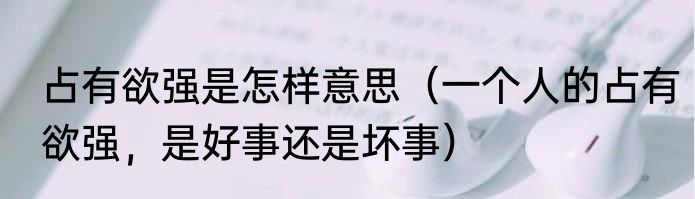占有欲强是怎样意思（一个人的占有欲强，是好事还是坏事）