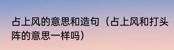 占上风的意思和造句（占上风和打头阵的意思一样吗）