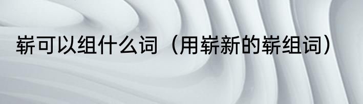 崭可以组什么词（用崭新的崭组词）