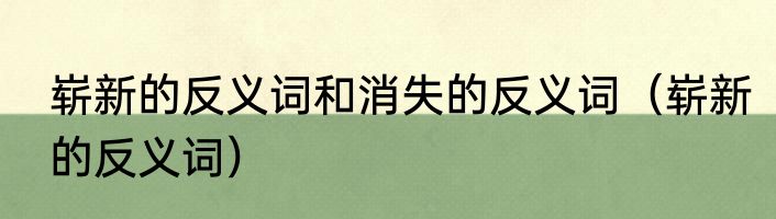 崭新的反义词和消失的反义词（崭新的反义词）