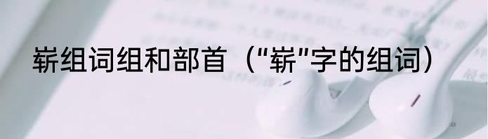 崭组词组和部首（“崭”字的组词）