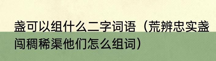 盏可以组什么二字词语（荒辨忠实盏闯稠稀渠他们怎么组词）