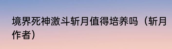 境界死神激斗斩月值得培养吗（斩月作者）