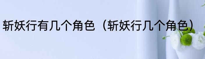 斩妖行有几个角色（斩妖行几个角色）