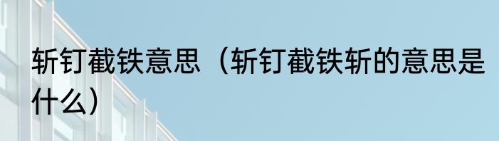 斩钉截铁意思（斩钉截铁斩的意思是什么）