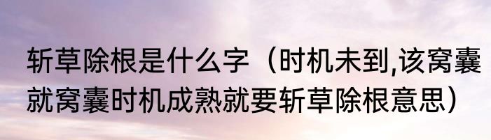斩草除根是什么字（时机未到,该窝囊就窝囊时机成熟就要斩草除根意思）