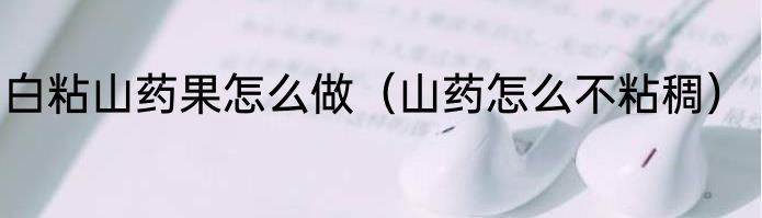 白粘山药果怎么做（山药怎么不粘稠）