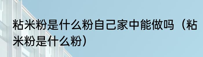 粘米粉是什么粉自己家中能做吗（粘米粉是什么粉）