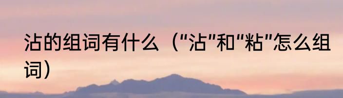 沾的组词有什么（“沾”和“粘”怎么组词）