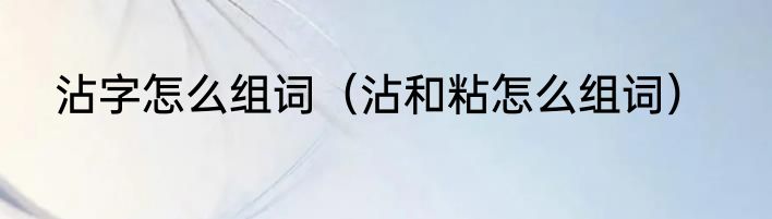 沾字怎么组词（沾和粘怎么组词）