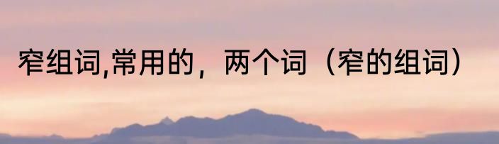 窄组词,常用的，两个词（窄的组词）