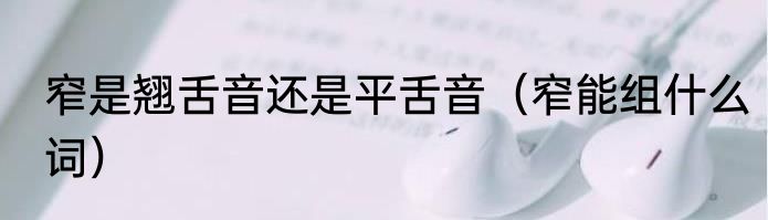 窄是翘舌音还是平舌音（窄能组什么词）