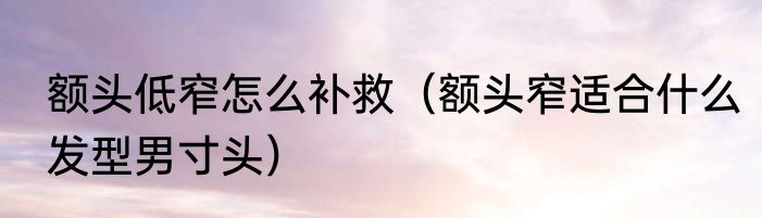 额头低窄怎么补救（额头窄适合什么发型男寸头）