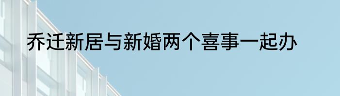乔迁新居与新婚两个喜事一起办
