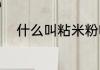 什么叫粘米粉呀（粘米粉是什么）