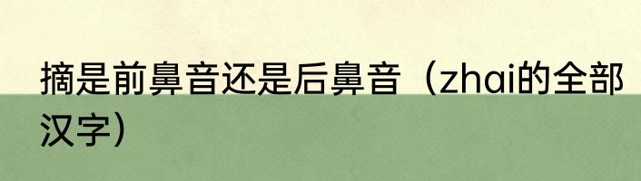 摘是前鼻音还是后鼻音（zhai的全部汉字）