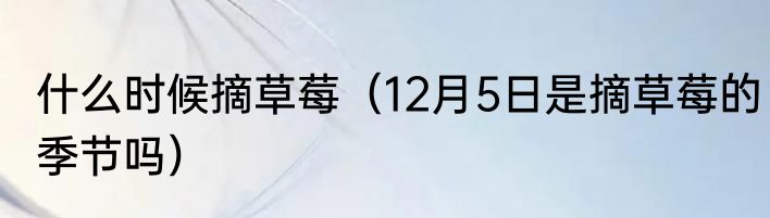 什么时候摘草莓（12月5日是摘草莓的季节吗）