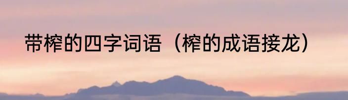 带榨的四字词语（榨的成语接龙）
