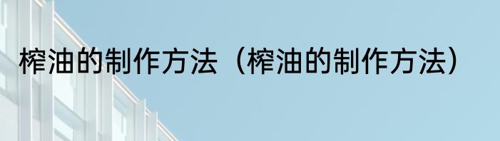 榨油的制作方法（榨油的制作方法）