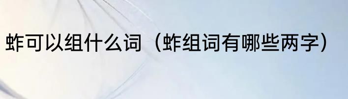 蚱可以组什么词（蚱组词有哪些两字）