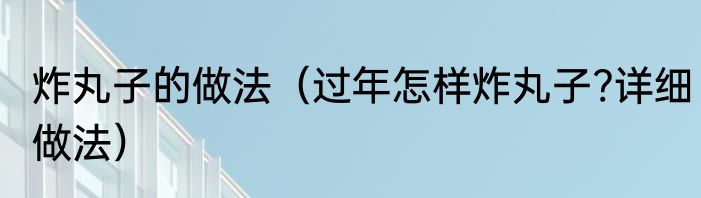 炸丸子的做法（过年怎样炸丸子?详细做法）