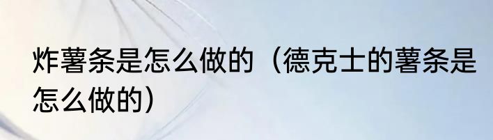 炸薯条是怎么做的（德克士的薯条是怎么做的）