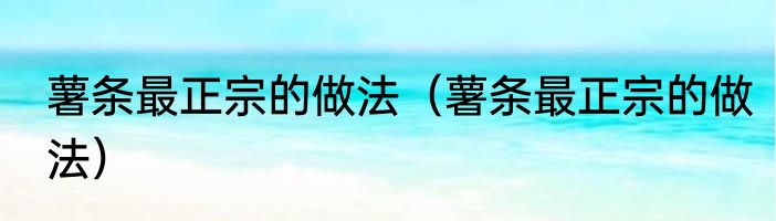 薯条最正宗的做法（薯条最正宗的做法）