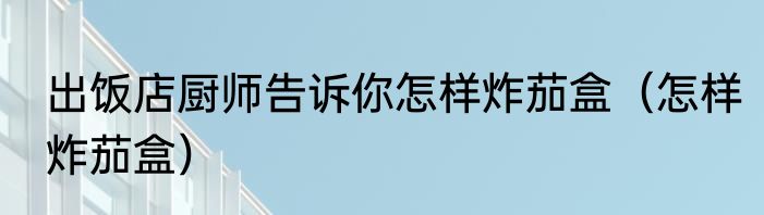 出饭店厨师告诉你怎样炸茄盒（怎样炸茄盒）