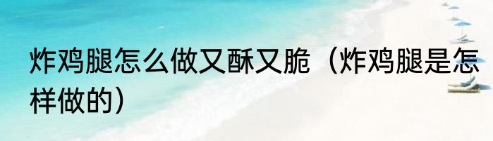 炸鸡腿怎么做又酥又脆（炸鸡腿是怎样做的）