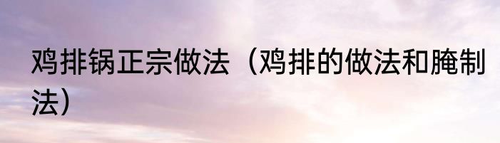 鸡排锅正宗做法（鸡排的做法和腌制法）
