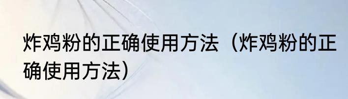 炸鸡粉的正确使用方法（炸鸡粉的正确使用方法）