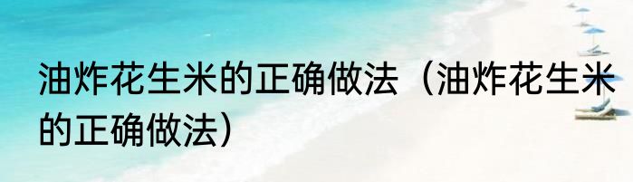 油炸花生米的正确做法（油炸花生米的正确做法）