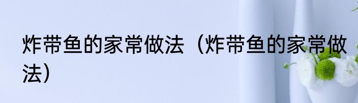 炸带鱼的家常做法（炸带鱼的家常做法）