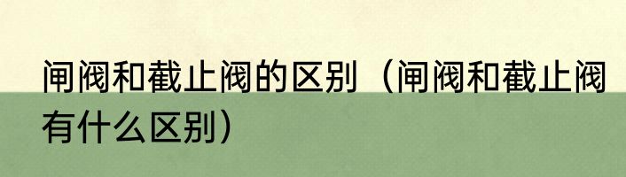 闸阀和截止阀的区别（闸阀和截止阀有什么区别）
