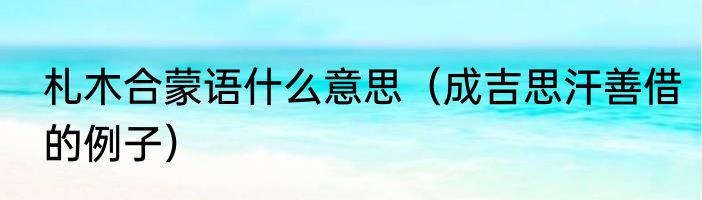 札木合蒙语什么意思（成吉思汗善借的例子）