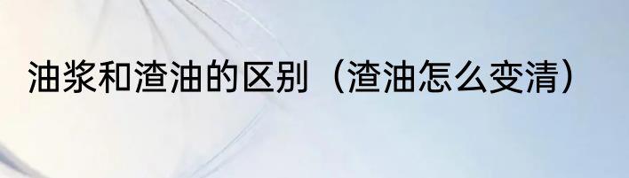 油浆和渣油的区别（渣油怎么变清）