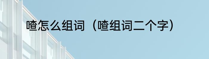 喳怎么组词（喳组词二个字）