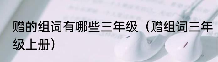 赠的组词有哪些三年级（赠组词三年级上册）