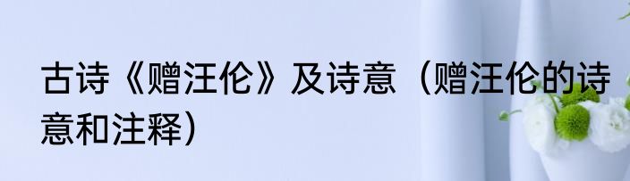 古诗《赠汪伦》及诗意（赠汪伦的诗意和注释）