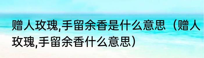 赠人玫瑰,手留余香是什么意思（赠人玫瑰,手留余香什么意思）