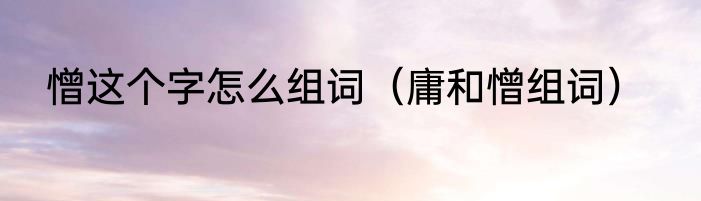 憎这个字怎么组词（庸和憎组词）