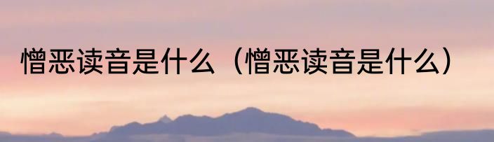 憎恶读音是什么（憎恶读音是什么）