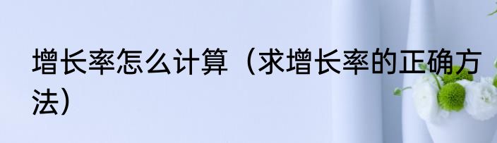 增长率怎么计算（求增长率的正确方法）