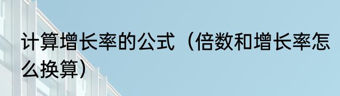 计算增长率的公式（倍数和增长率怎么换算）