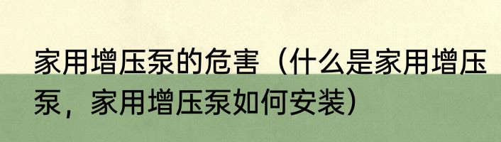 家用增压泵的危害（什么是家用增压泵，家用增压泵如何安装）