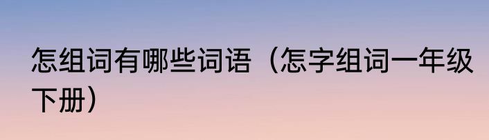 怎组词有哪些词语（怎字组词一年级下册）