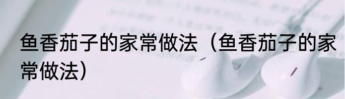 鱼香茄子的家常做法（鱼香茄子的家常做法）